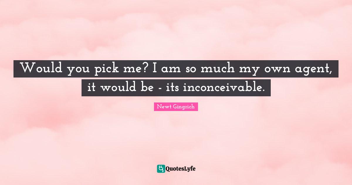 Would you pick me? I am so much my own agent, it would be - its inconceivable.