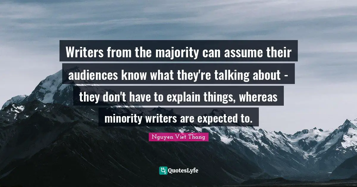 Writers from the majority can assume their audiences know what they're talking about - they don't have to explain things, whereas minority writers are expected to.