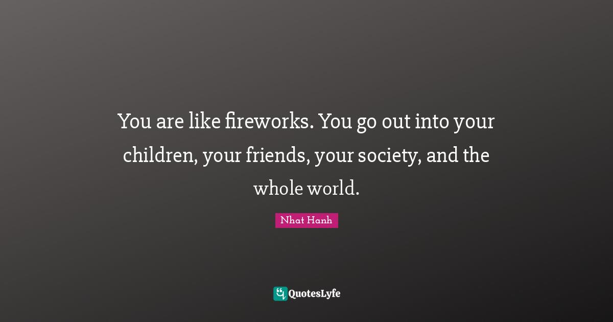 You are like fireworks. You go out into your children, your friends, your society, and the whole world.