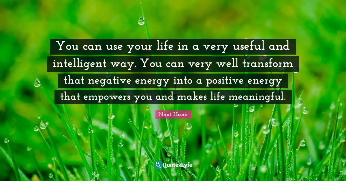 You can use your life in a very useful and intelligent way. You can very well transform that negative energy into a positive energy that empowers you and makes life meaningful.