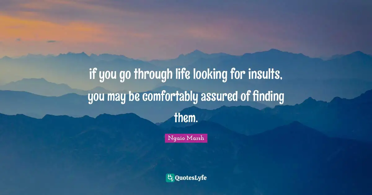 if you go through life looking for insults, you may be comfortably assured of finding them.