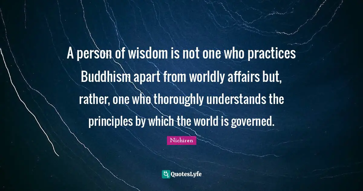 Worldly Quotes: "A person of wisdom is not one who practices Buddhism apart from worldly affairs but, rather, one who thoroughly understands the principles by which the world is governed."