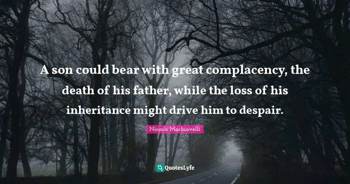 A son could bear with great complacency, the death of his father, while the loss of his inheritance might drive him to despair.