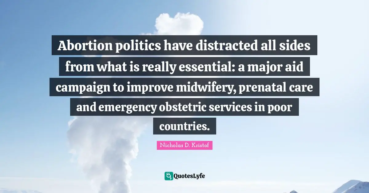 Nicholas D. Kristof Quotes: "Abortion politics have distracted all sides from what is really essential: a major aid campaign to improve midwifery, prenatal care and emergency obstetric services in poor countries."