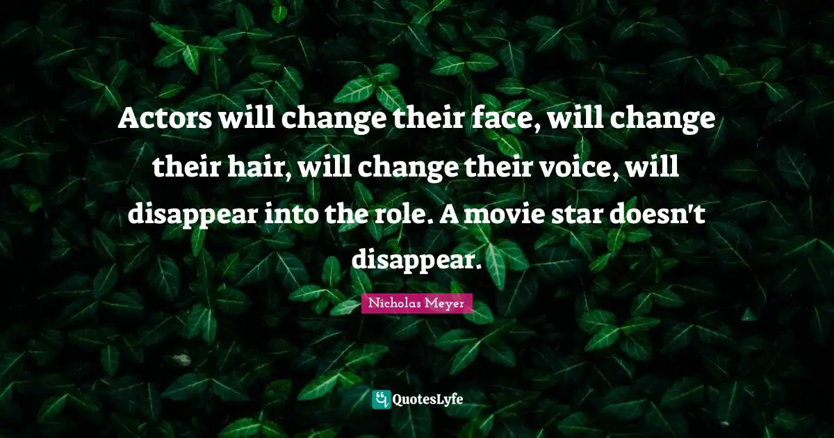 Actors will change their face, will change their hair, will change their voice, will disappear into the role. A movie star doesn't disappear.