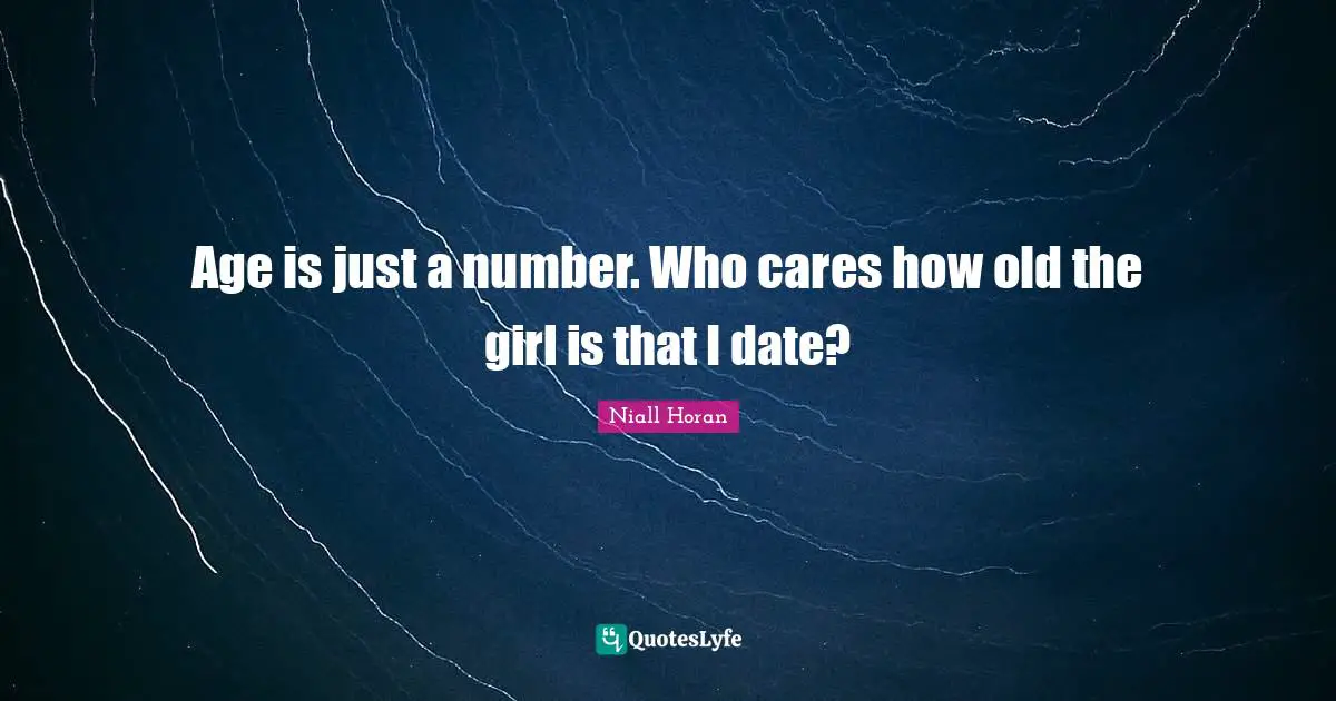 Age is just a number. Who cares how old the girl is that I date?