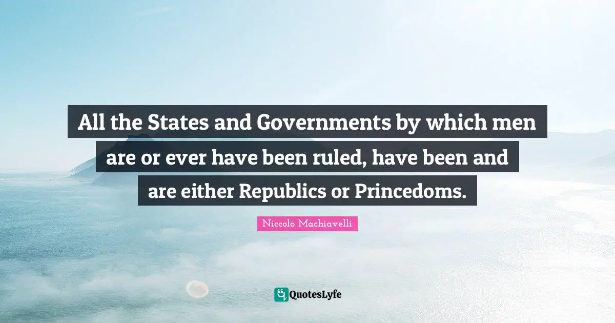 All the States and Governments by which men are or ever have been ruled, have been and are either Republics or Princedoms.