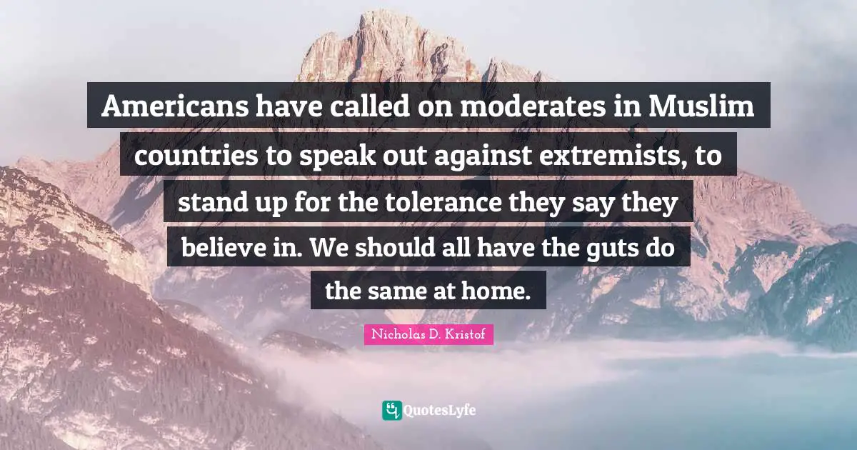 Americans have called on moderates in Muslim countries to speak out against extremists, to stand up for the tolerance they say they believe in. We should all have the guts do the same at home.