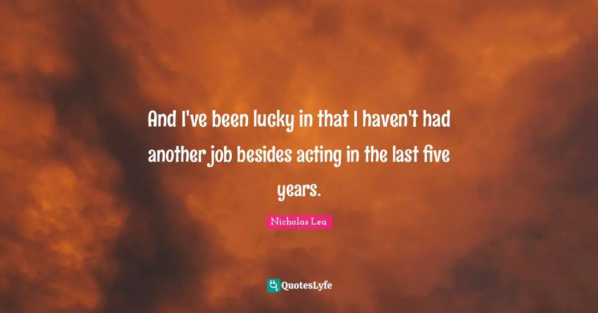 Nicholas Lea Quotes: "And I've been lucky in that I haven't had another job besides acting in the last five years."