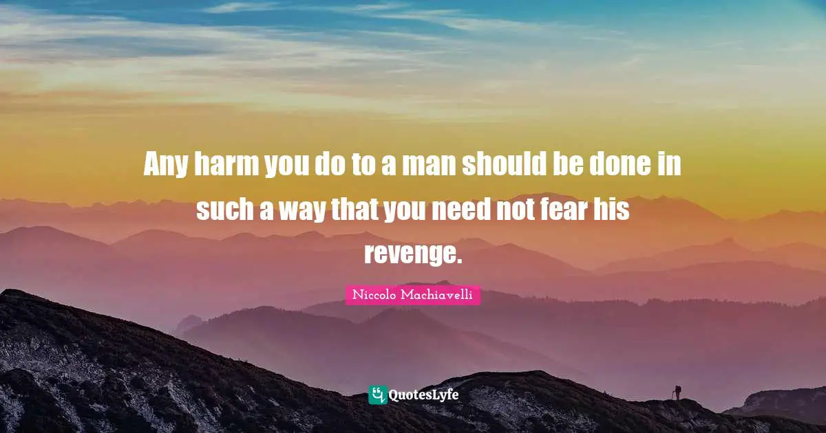 Any harm you do to a man should be done in such a way that you need not fear his revenge.