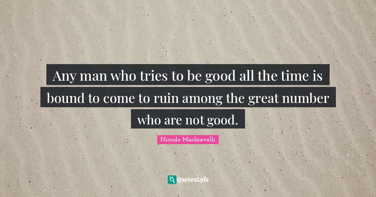 Niccolo Machiavelli Quotes: Any man who tries to be good all the time is bound to come to ruin among the great number who are not good.