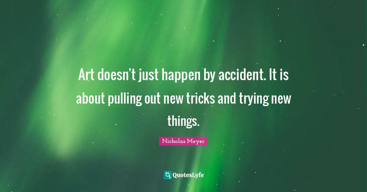 Art doesn't just happen by accident. It is about pulling out new tricks and trying new things.