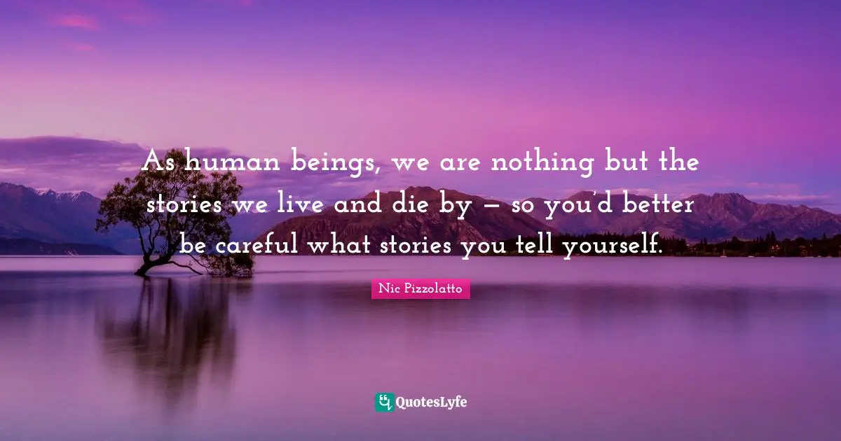 As human beings, we are nothing but the stories we live and die by — so you’d better be careful what stories you tell yourself.