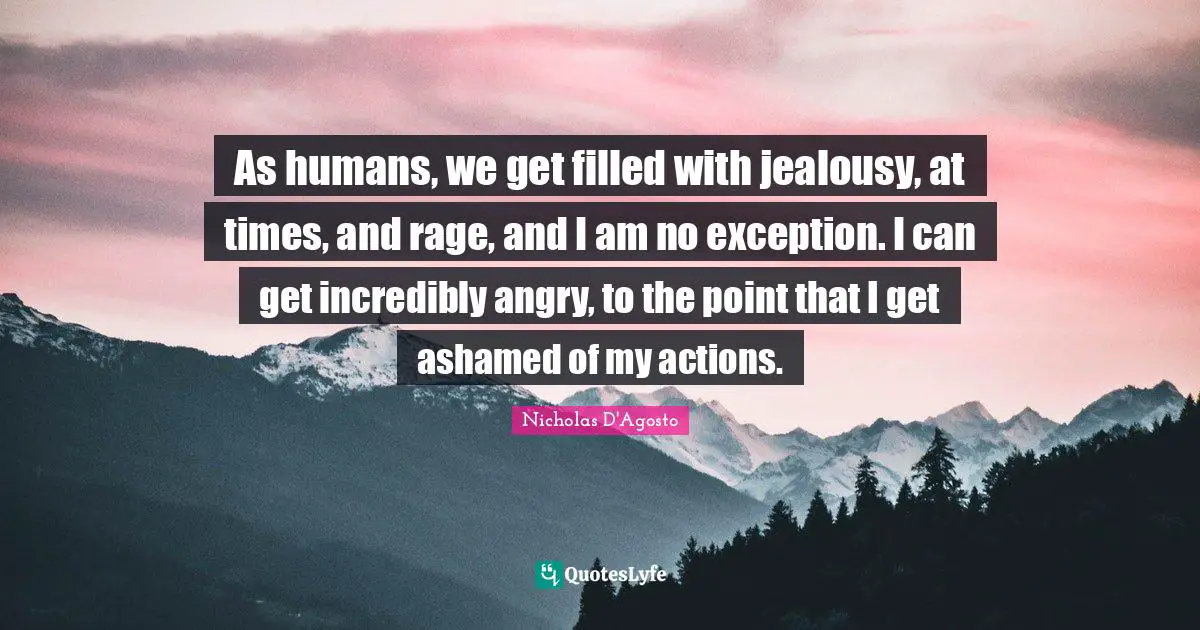 As humans, we get filled with jealousy, at times, and rage, and I am no exception. I can get incredibly angry, to the point that I get ashamed of my actions.