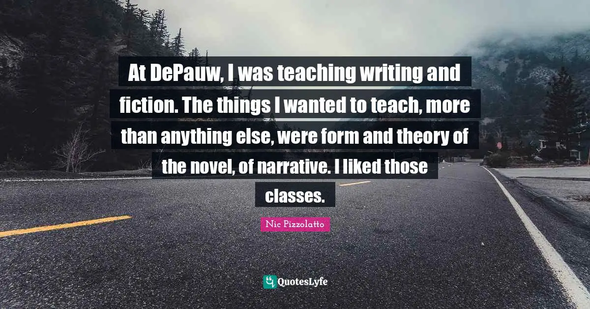 At DePauw, I was teaching writing and fiction. The things I wanted to teach, more than anything else, were form and theory of the novel, of narrative. I liked those classes.