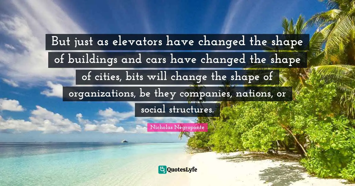 But just as elevators have changed the shape of buildings and cars have changed the shape of cities, bits will change the shape of organizations, be they companies, nations, or social structures.