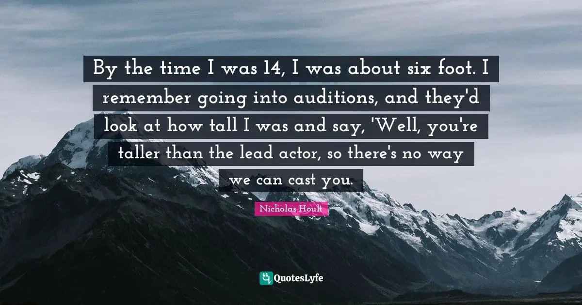 By the time I was 14, I was about six foot. I remember going into auditions, and they'd look at how tall I was and say, 'Well, you're taller than the lead actor, so there's no way we can cast you.