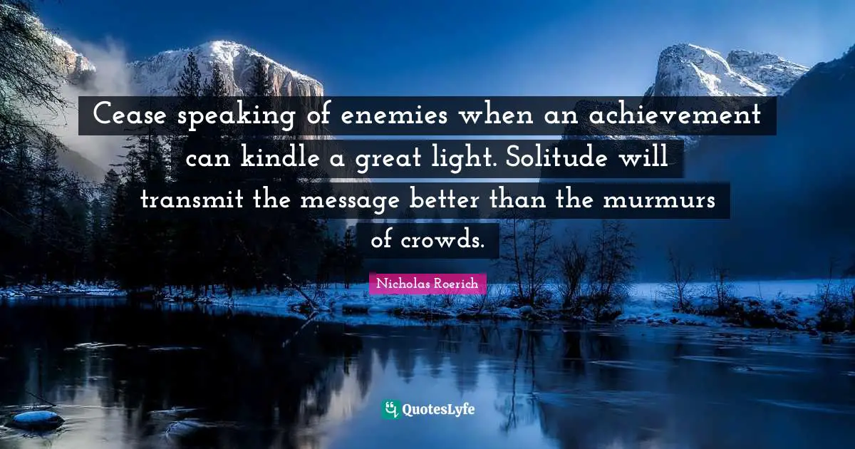 Transmit Quotes: "Cease speaking of enemies when an achievement can kindle a great light. Solitude will transmit the message better than the murmurs of crowds."