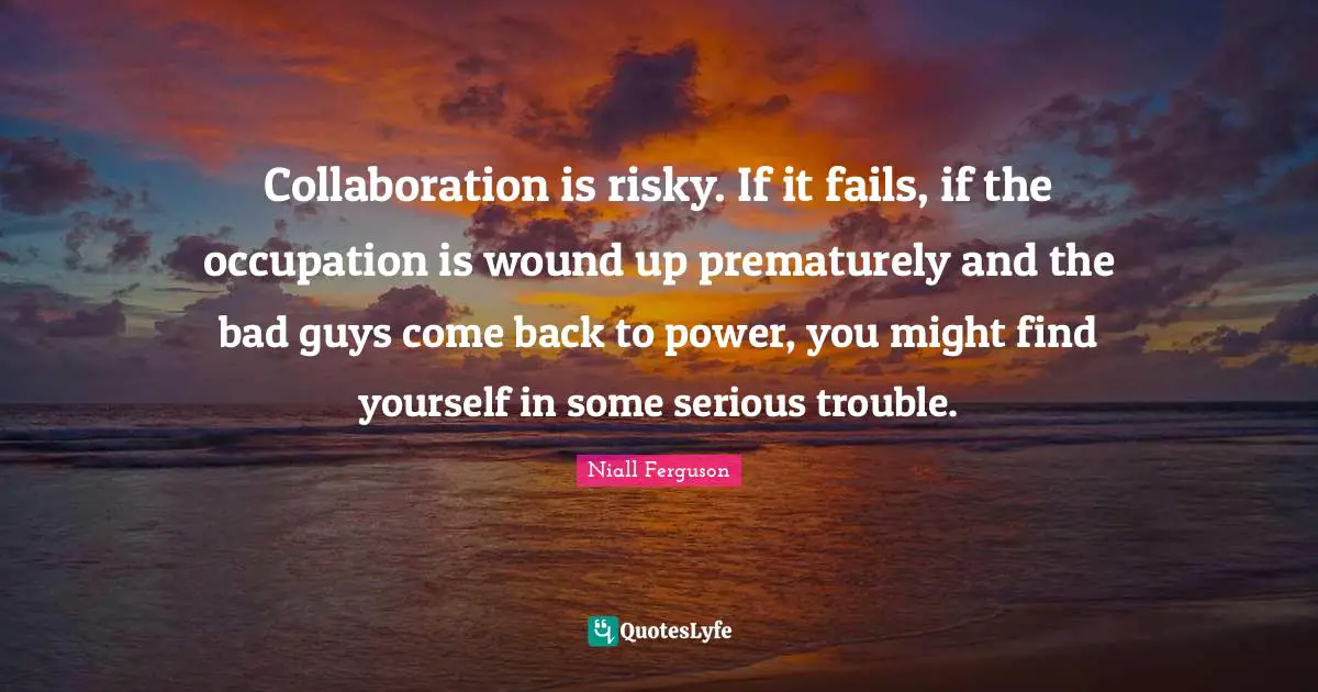 Collaboration is risky. If it fails, if the occupation is wound up prematurely and the bad guys come back to power, you might find yourself in some serious trouble.