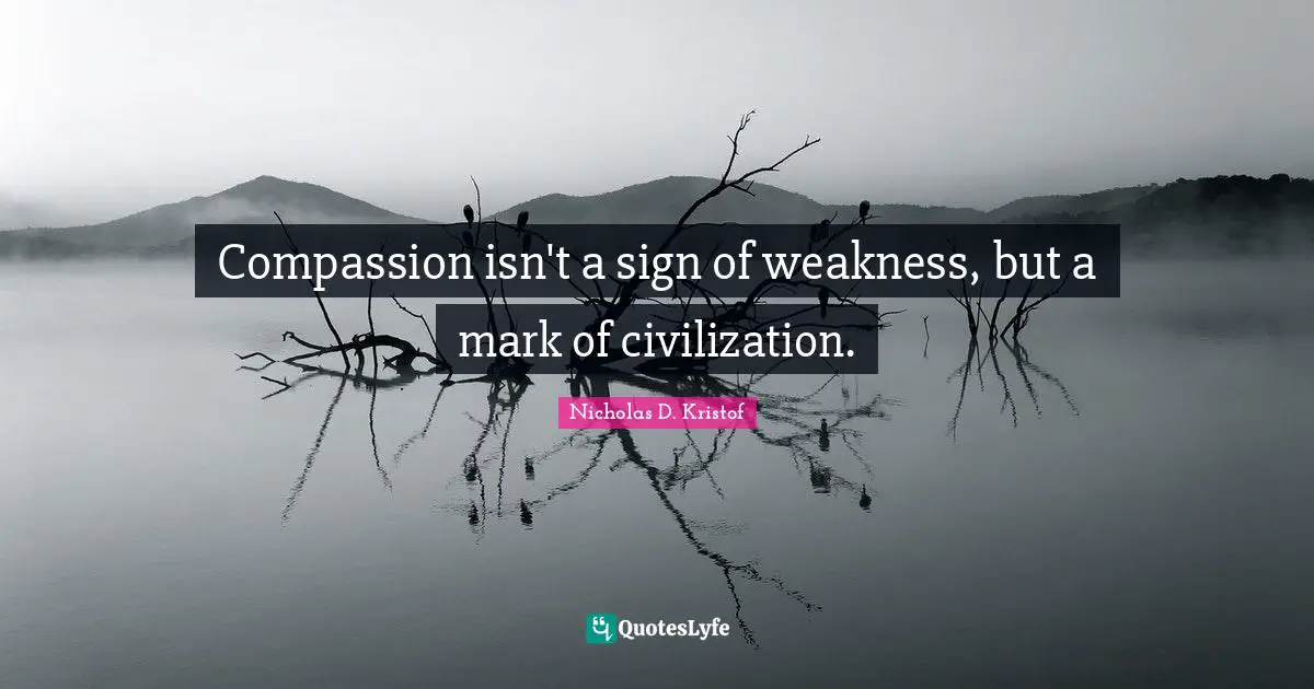 Compassion isn't a sign of weakness, but a mark of civilization.