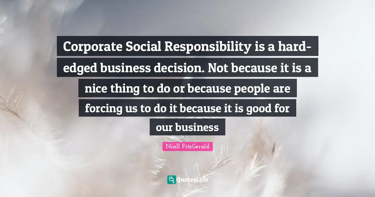 Corporate Quotes: "Corporate Social Responsibility is a hard-edged business decision. Not because it is a nice thing to do or because people are forcing us to do it because it is good for our business"
