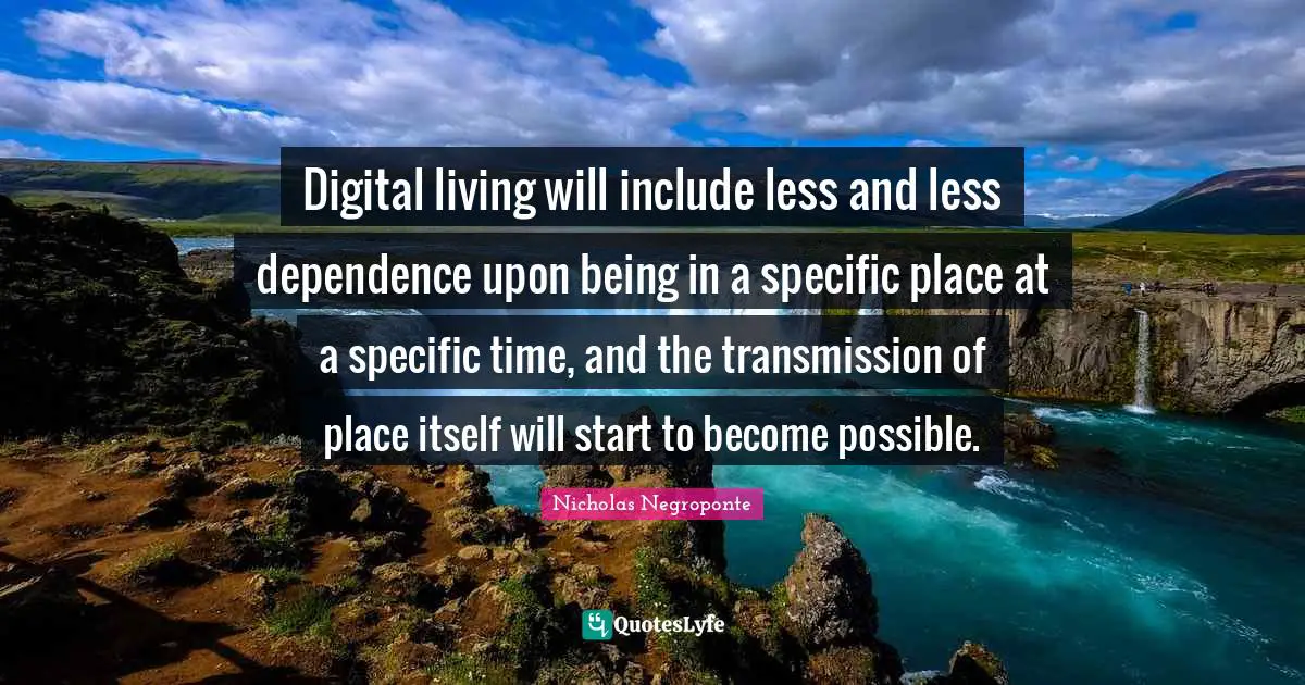 Digital living will include less and less dependence upon being in a specific place at a specific time, and the transmission of place itself will start to become possible.