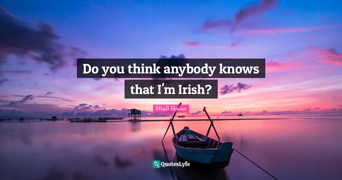Do you think anybody knows that I'm Irish?