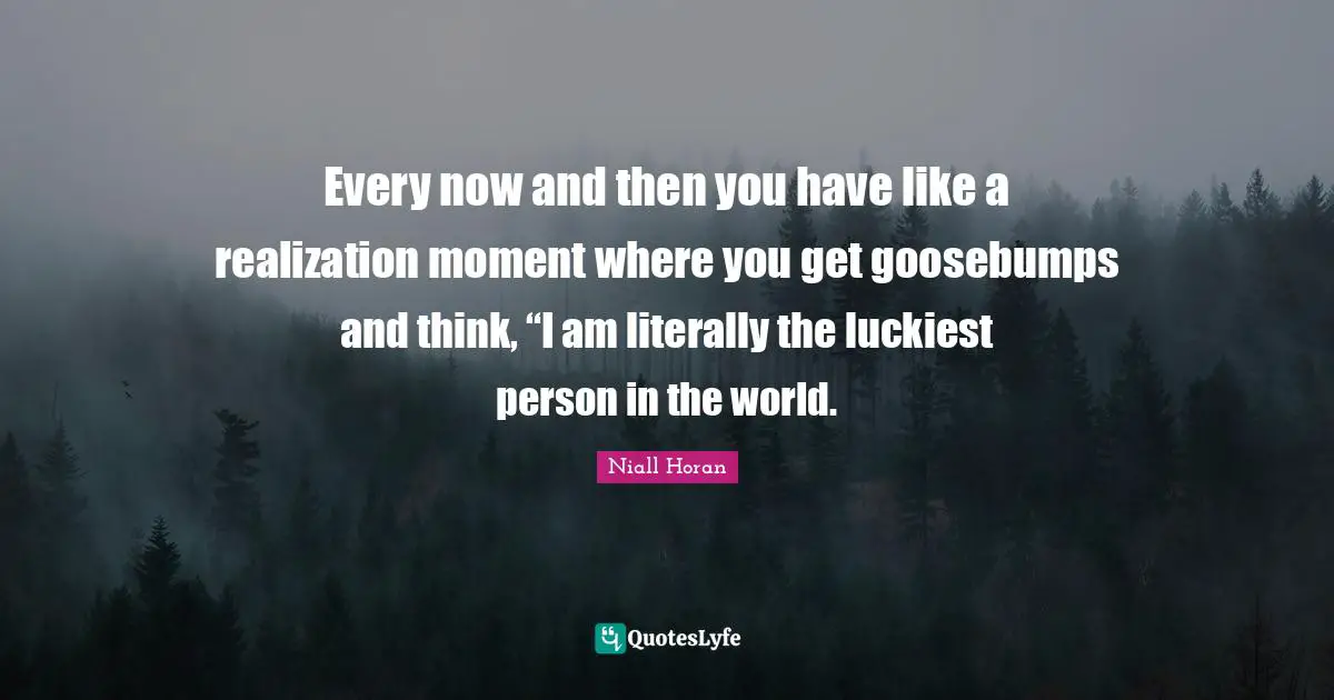 Every now and then you have like a realization moment where you get goosebumps and think, “I am literally the luckiest person in the world.