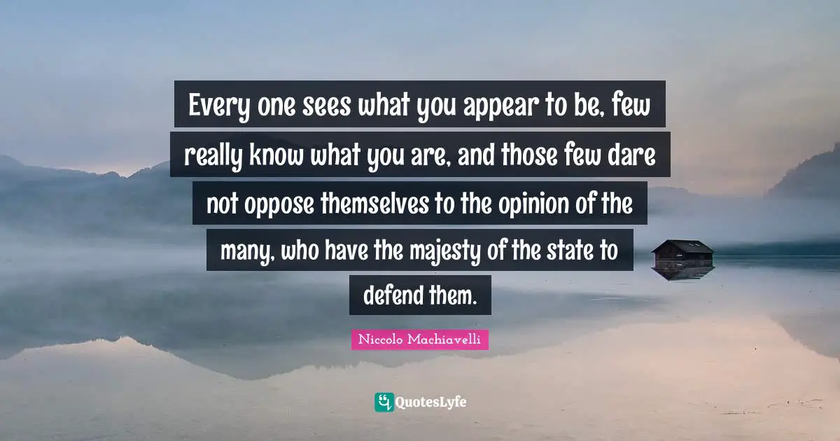 Every one sees what you appear to be, few really know what you are, and those few dare not oppose themselves to the opinion of the many, who have the majesty of the state to defend them.