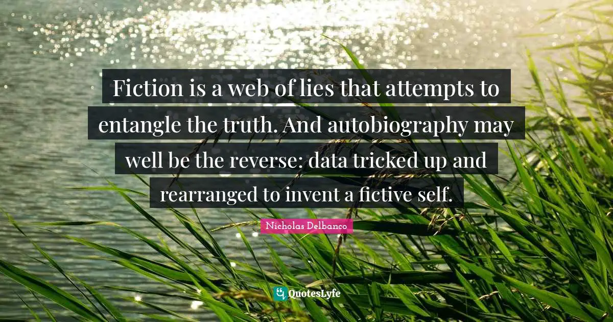Fiction is a web of lies that attempts to entangle the truth. And autobiography may well be the reverse: data tricked up and rearranged to invent a fictive self.