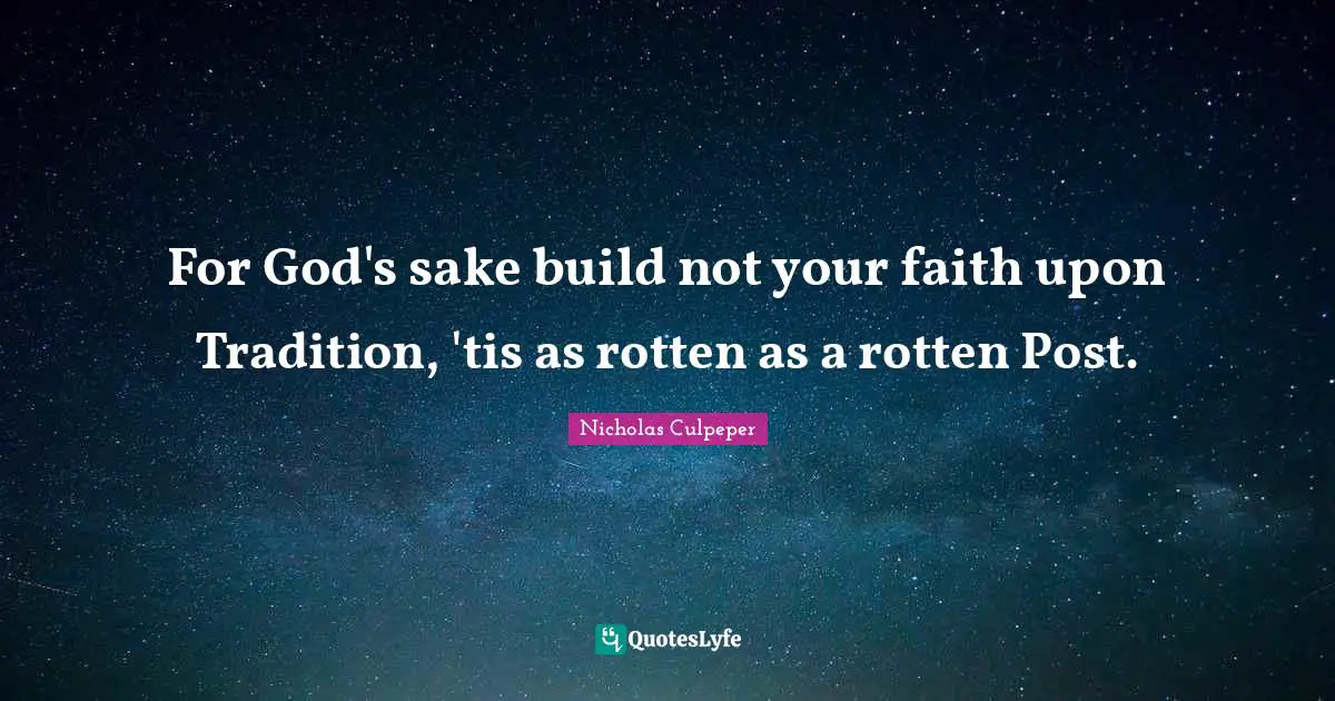 For God's sake build not your faith upon Tradition, 'tis as rotten as a rotten Post.