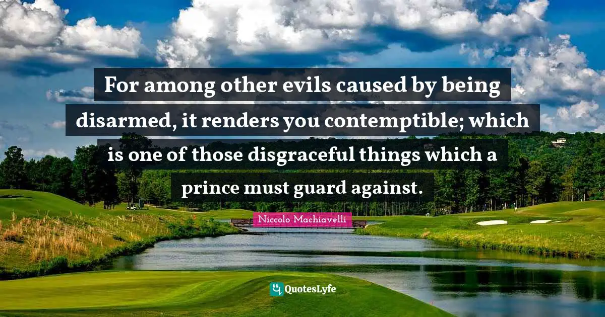 Disgraceful Quotes: "For among other evils caused by being disarmed, it renders you contemptible; which is one of those disgraceful things which a prince must guard against."