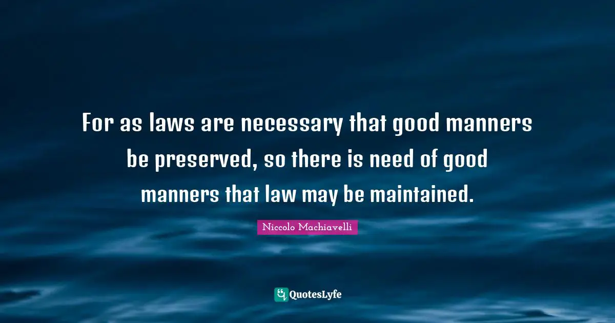 For as laws are necessary that good manners be preserved, so there is need of good manners that law may be maintained.