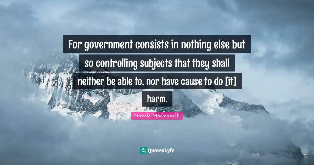 For government consists in nothing else but so controlling subjects that they shall neither be able to, nor have cause to do [it] harm.