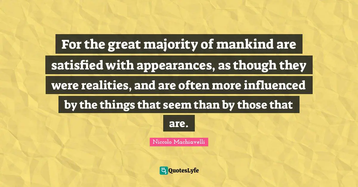 For the great majority of mankind are satisfied with appearances, as though they were realities, and are often more influenced by the things that seem than by those that are.