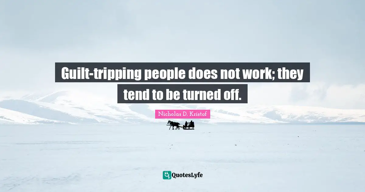 Guilt-tripping people does not work; they tend to be turned off.