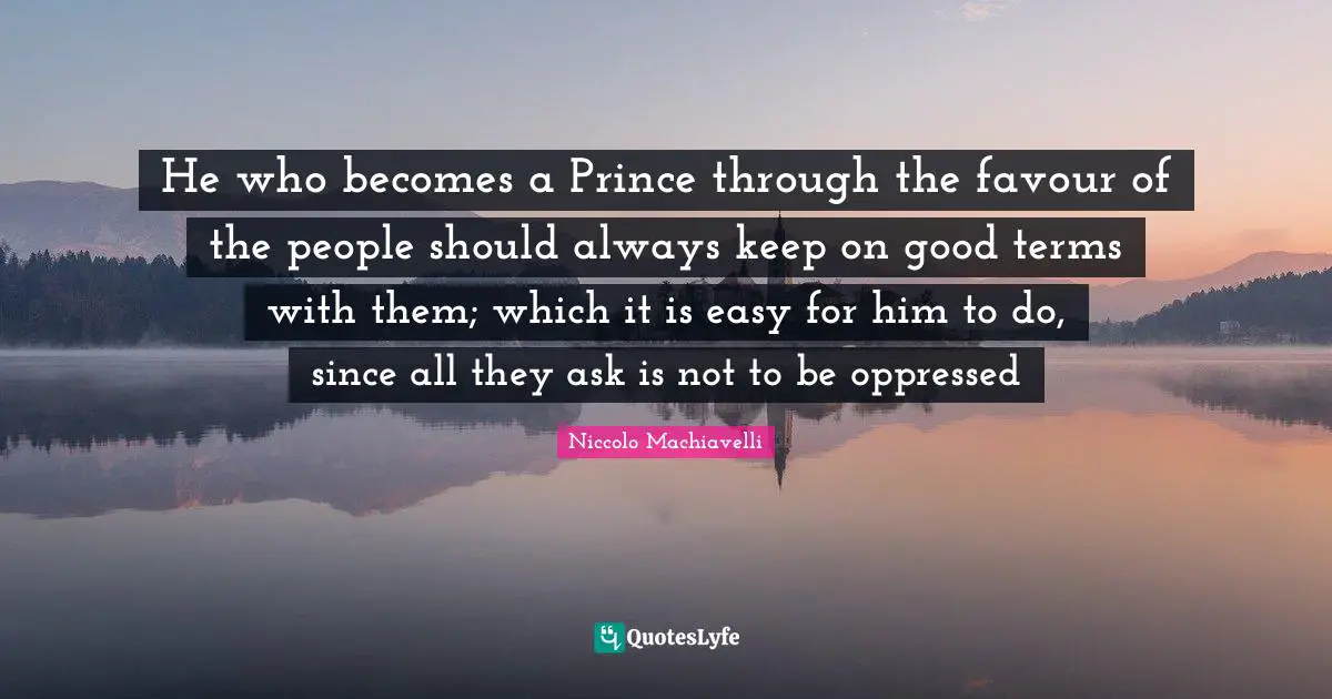 Favour Quotes: "He who becomes a Prince through the favour of the people should always keep on good terms with them; which it is easy for him to do, since all they ask is not to be oppressed"