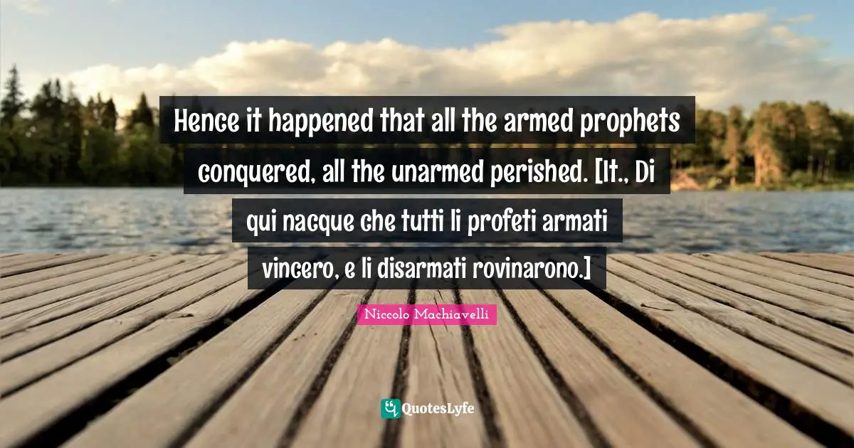 Hence it happened that all the armed prophets conquered, all the unarmed perished. [It., Di qui nacque che tutti li profeti armati vincero, e li disarmati rovinarono.]