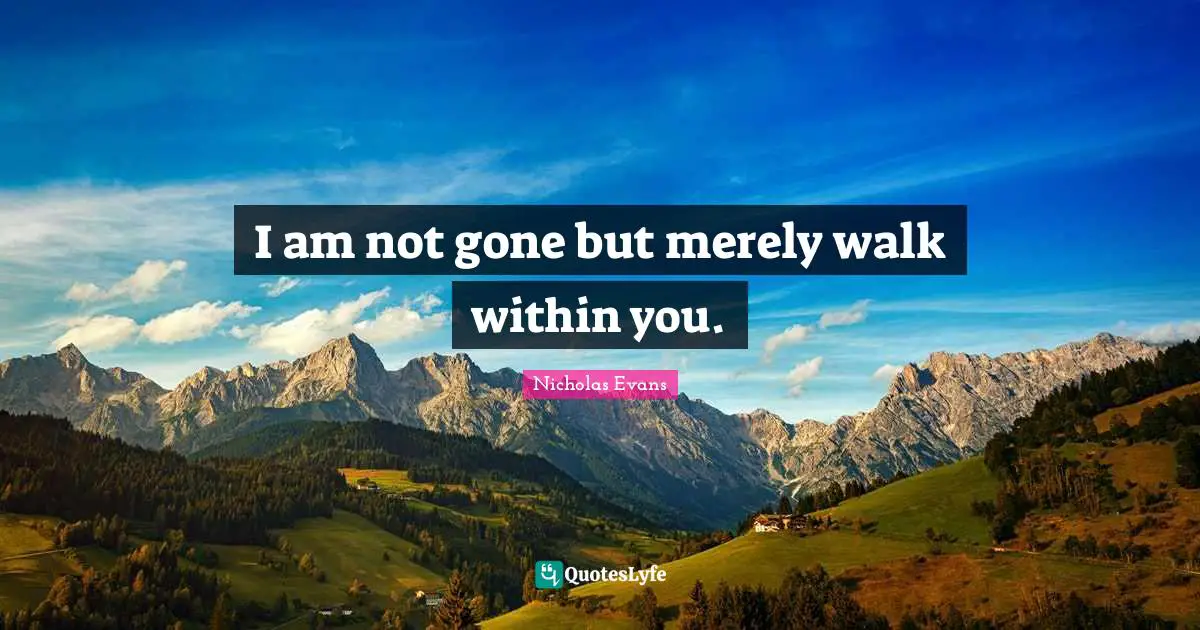 I am not gone but merely walk within you.