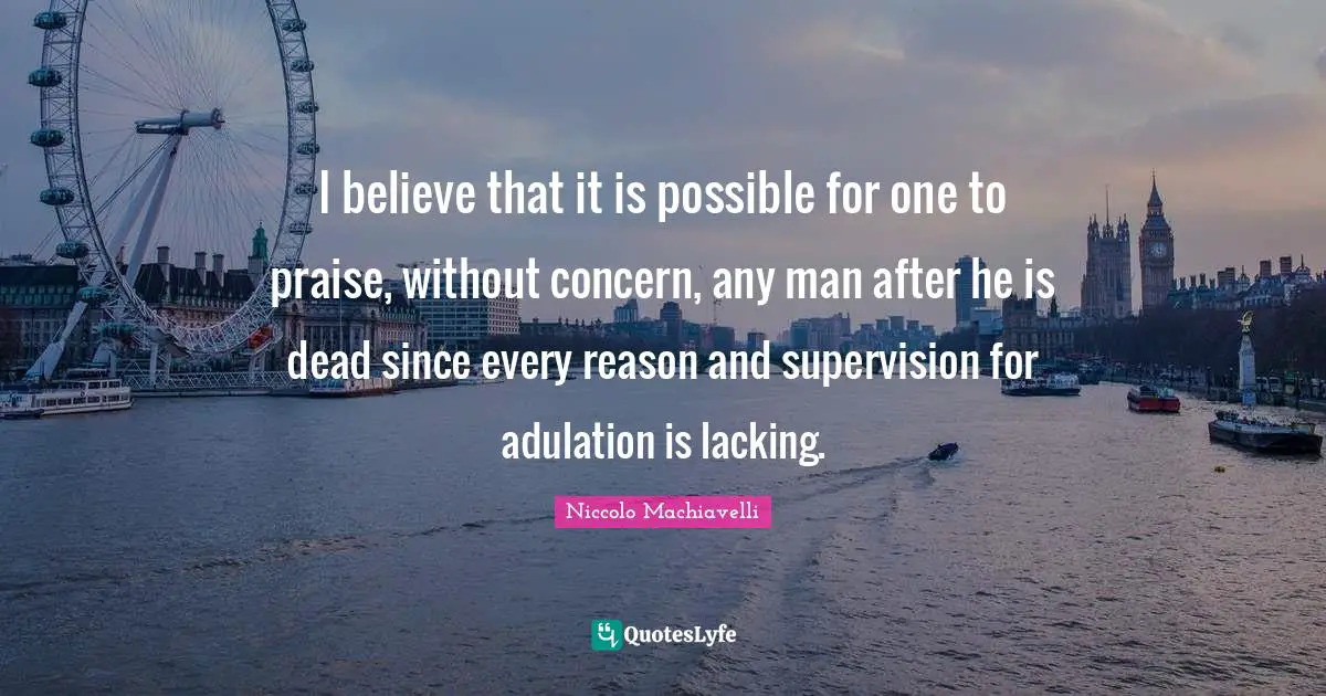 Supervision Quotes: "I believe that it is possible for one to praise, without concern, any man after he is dead since every reason and supervision for adulation is lacking."