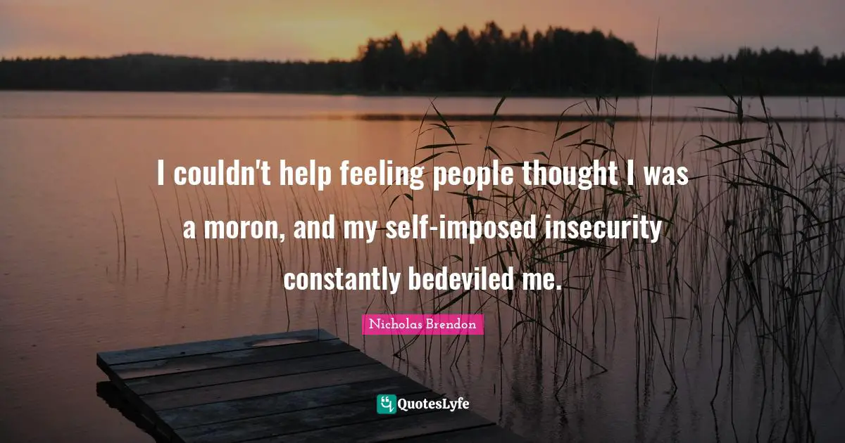 I couldn't help feeling people thought I was a moron, and my self-imposed insecurity constantly bedeviled me.