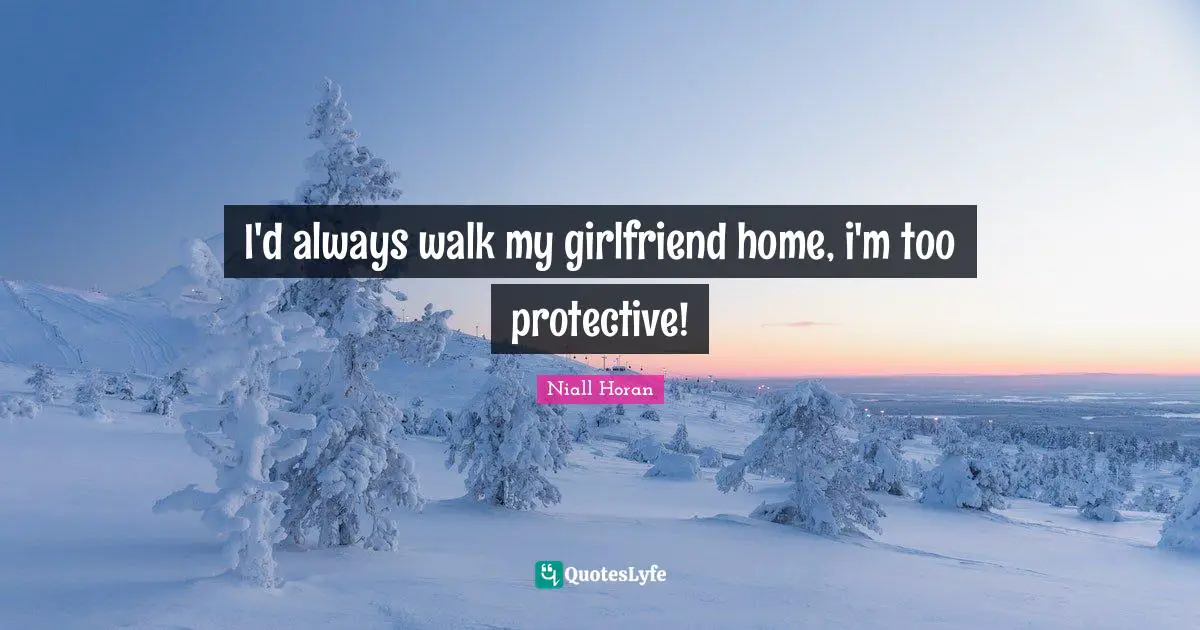 I'd always walk my girlfriend home, i'm too protective!