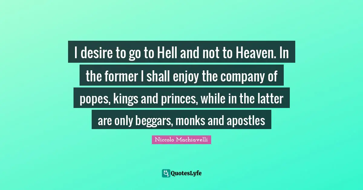 Heaven Quotes: "I desire to go to Hell and not to Heaven. In the former I shall enjoy the company of popes, kings and princes, while in the latter are only beggars, monks and apostles"