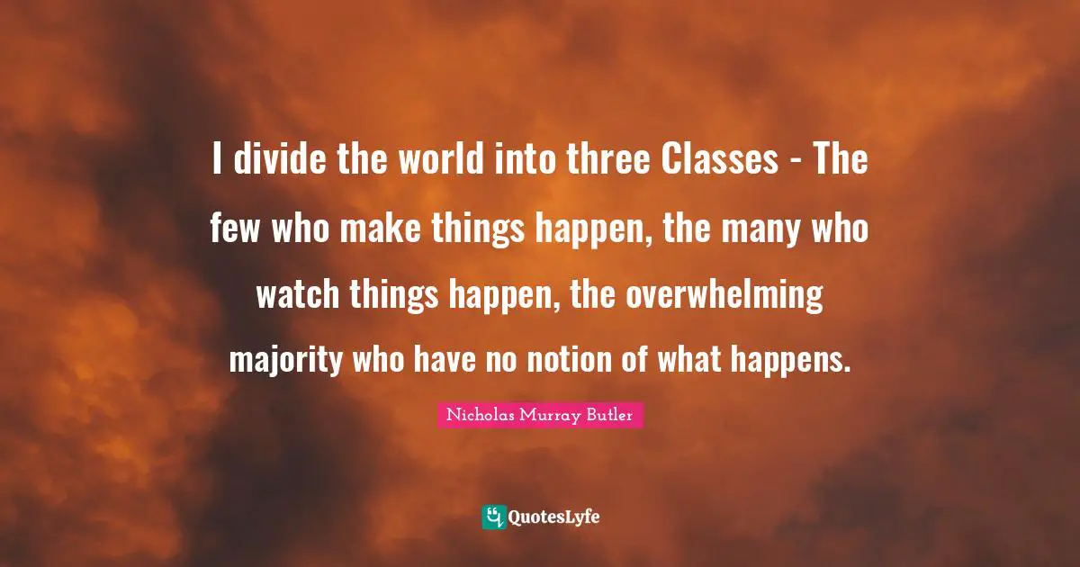 Overwhelming Quotes: "I divide the world into three Classes - The few who make things happen, the many who watch things happen, the overwhelming majority who have no notion of what happens."