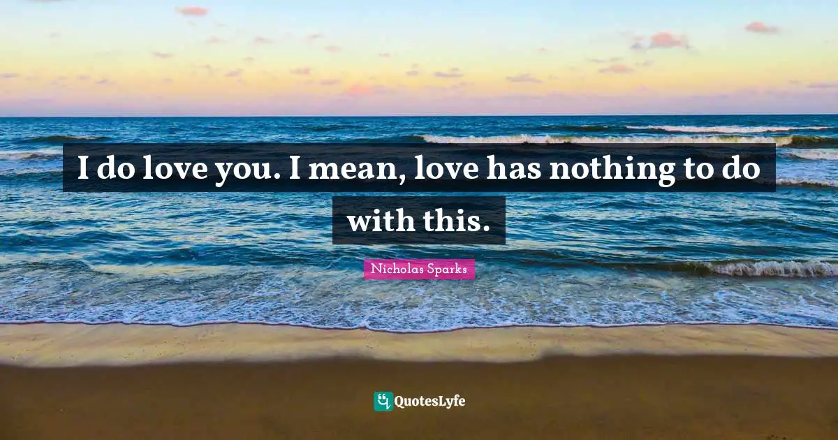 I do love you. I mean, love has nothing to do with this.