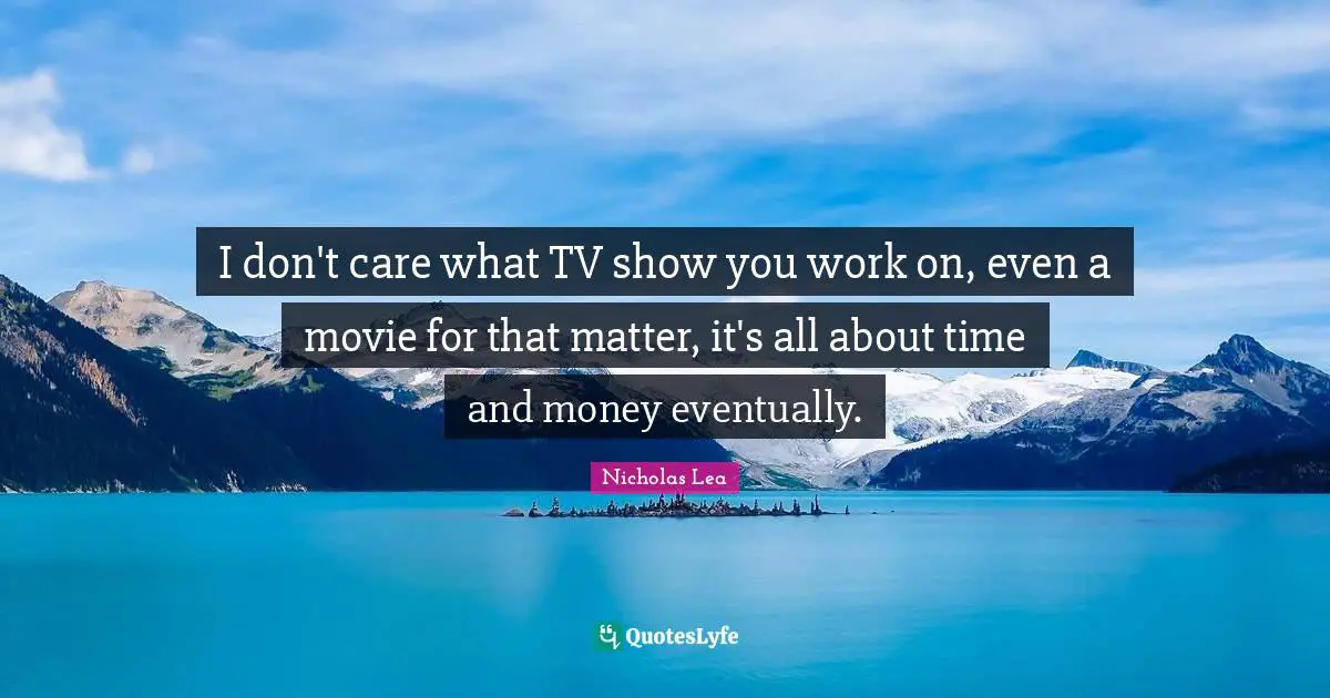 Nicholas Lea Quotes: "I don't care what TV show you work on, even a movie for that matter, it's all about time and money eventually."