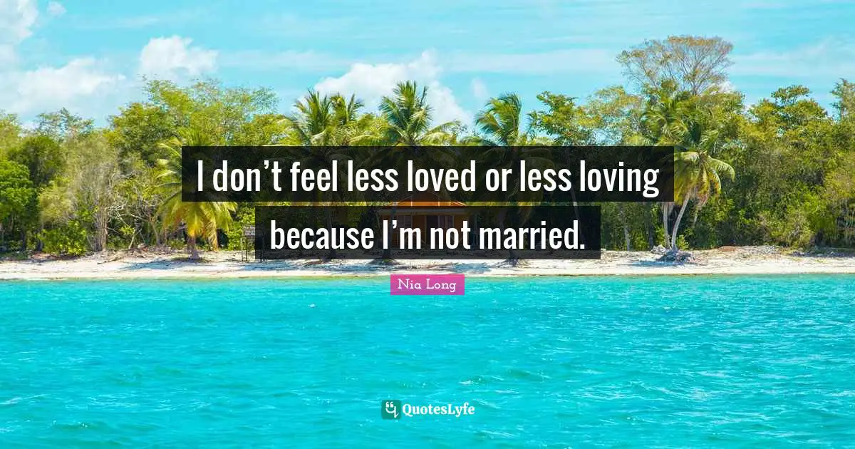 I don’t feel less loved or less loving because I’m not married.