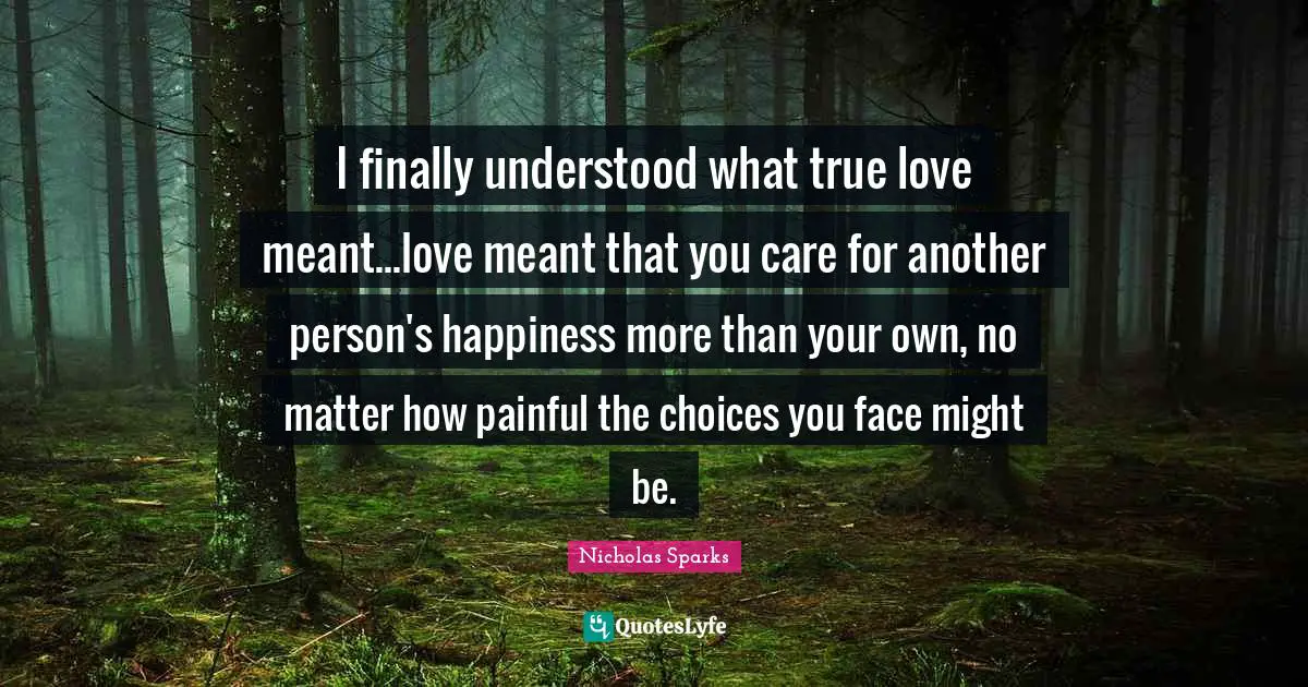 True Love Quotes: "I finally understood what true love meant...love meant that you care for another person's happiness more than your own, no matter how painful the choices you face might be."