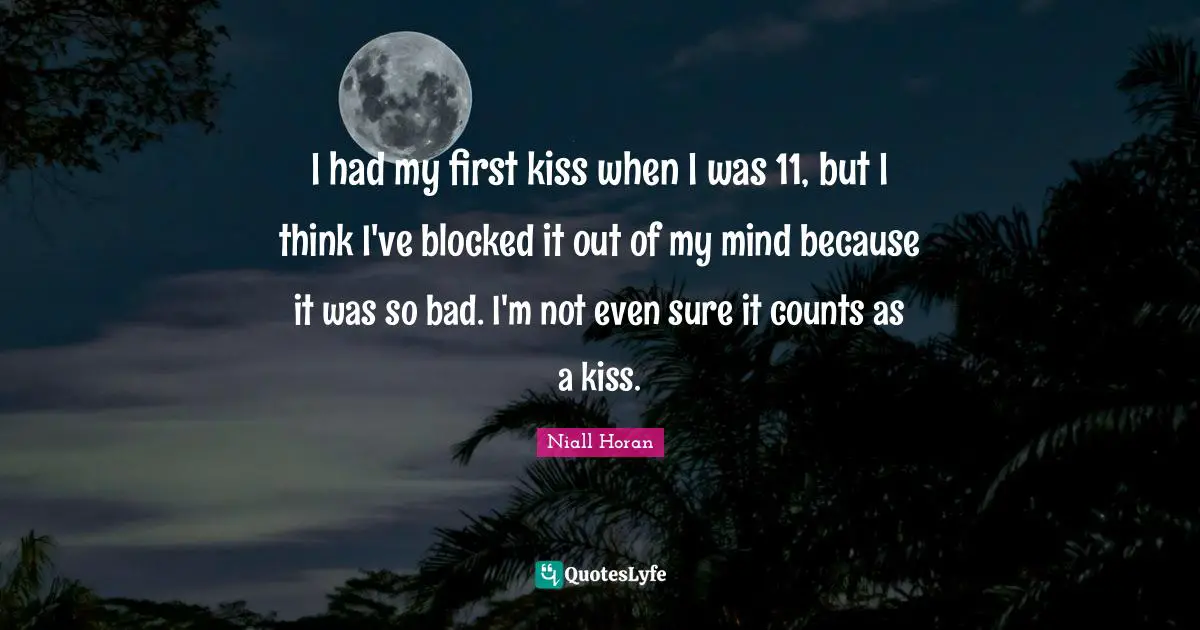 I had my first kiss when I was 11, but I think I've blocked it out of my mind because it was so bad. I'm not even sure it counts as a kiss.