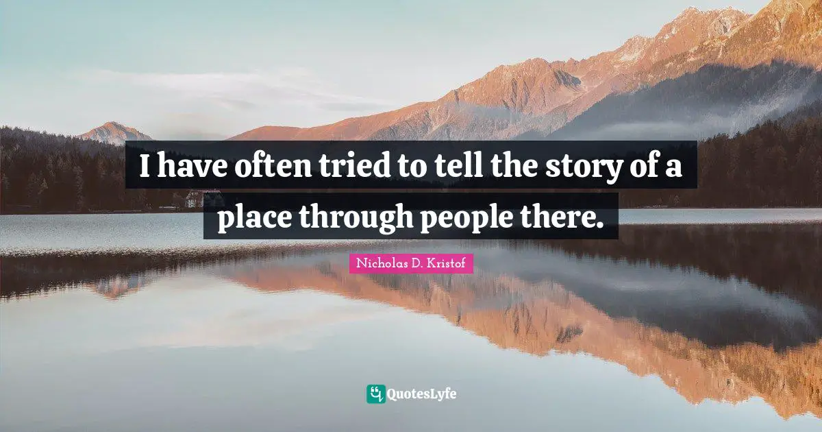 Nicholas D. Kristof Quotes: "I have often tried to tell the story of a place through people there."